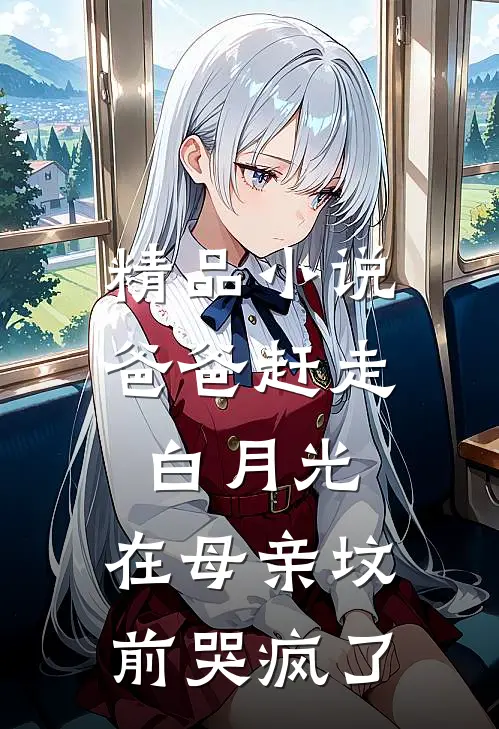 精品小说爸爸赶走白月光，在母亲坟前哭疯了