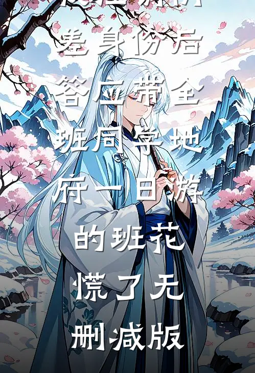 我注销阴差身份后，答应带全班同学地府一日游的班花慌了无删减版