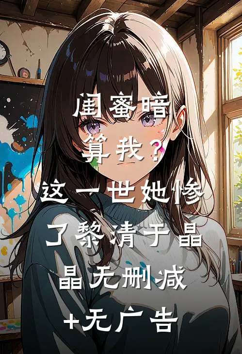 闺蜜暗算我？这一世她惨了黎清于晶晶无删减+无广告