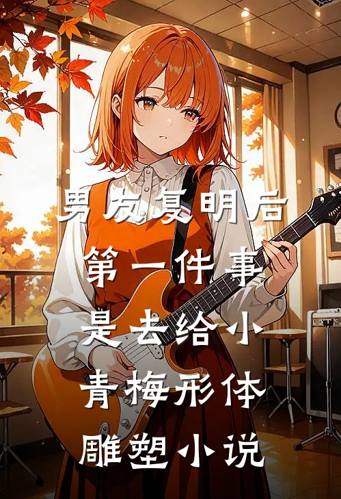 男友复明后，第一件事是去给小青梅形体雕塑小说