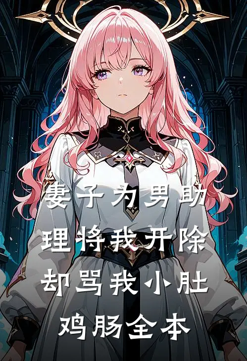 妻子为男助理将我开除，却骂我小肚鸡肠全本