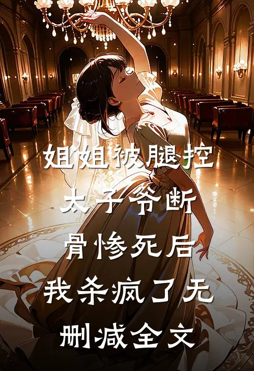姐姐被腿控太子爷断骨惨死后，我杀疯了无删减全文