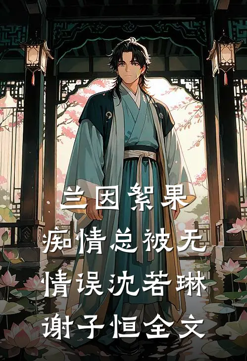 兰因絮果，痴情总被无情误沈若琳谢子恒全文