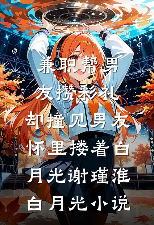 兼职帮男友攒彩礼，却撞见男友怀里搂着白月光谢瑾淮白月光小说