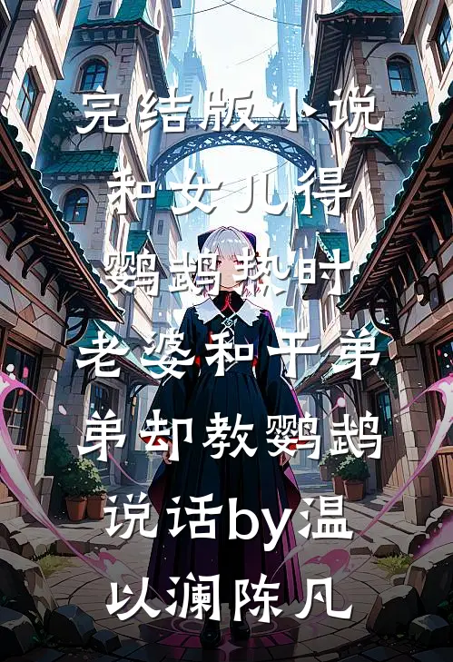 完结版小说和女儿得鹦鹉热时，老婆和干弟弟却教鹦鹉说话by温以澜陈凡