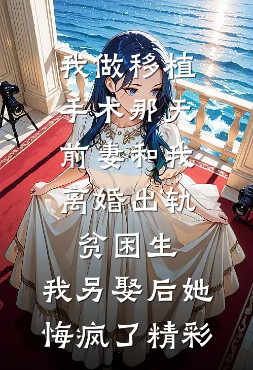 我做移植手术那天，前妻和我离婚出轨贫困生，我另娶后她悔疯了精彩