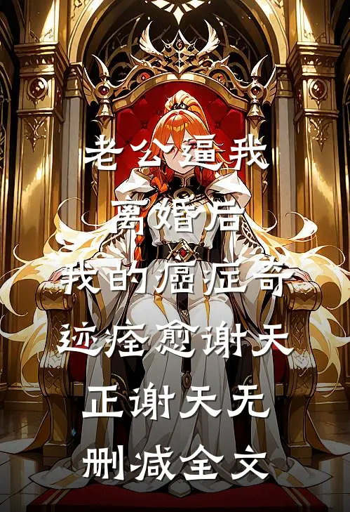 老公逼我离婚后，我的癌症奇迹痊愈谢天正谢天无删减全文