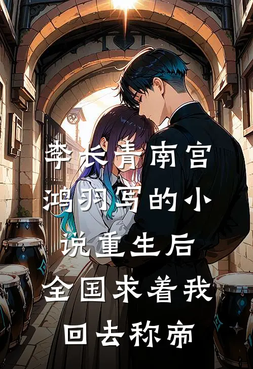 李长青南宫鸿羽写的小说重生后，全国求着我回去称帝