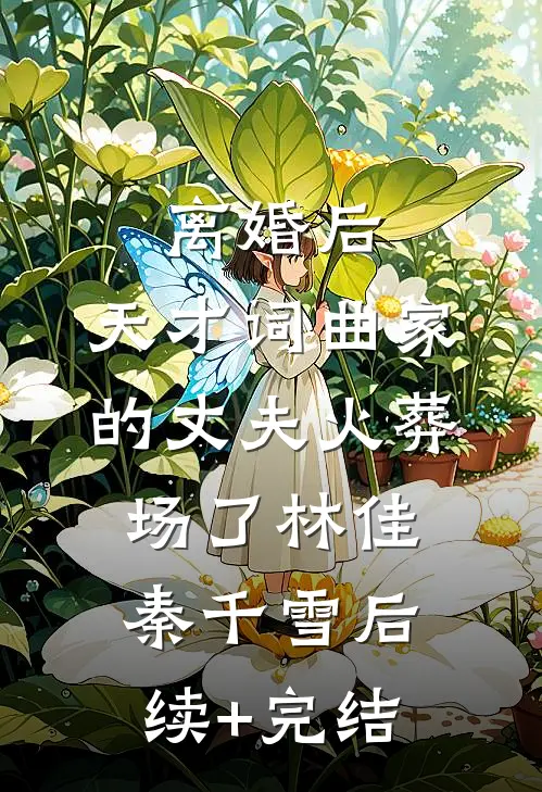 离婚后，天才词曲家的丈夫火葬场了林佳秦千雪后续+完结