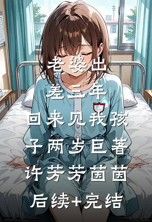 老婆出差三年，回来见我孩子两岁巨著许芳芳茵茵后续+完结