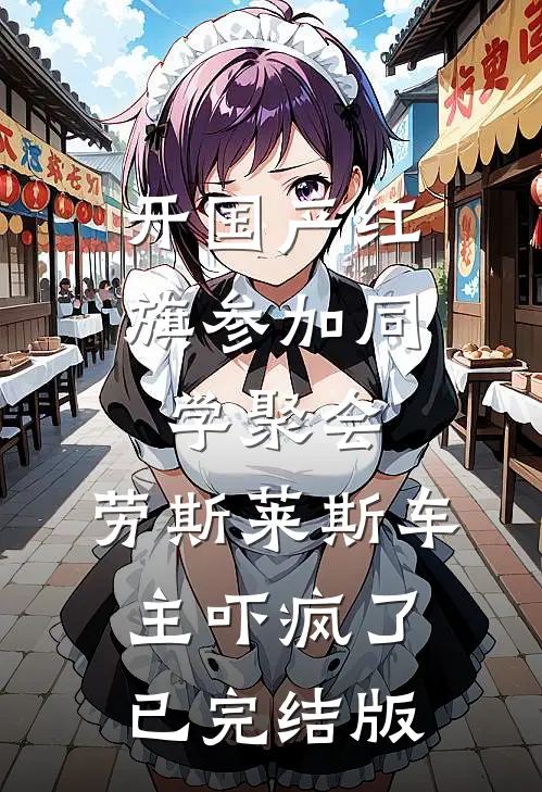 开国产红旗参加同学聚会，劳斯莱斯车主吓疯了已完结版