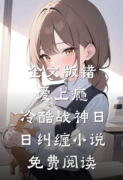 全文版错爱上瘾,冷酷战神日日纠缠小说免费阅读