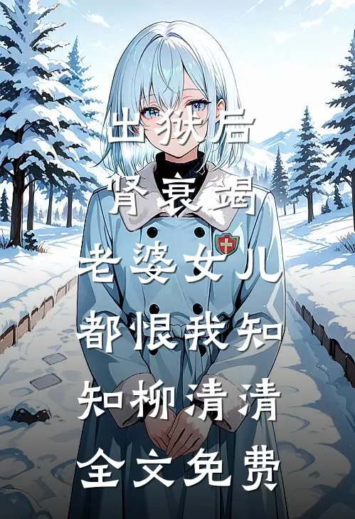 出狱后肾衰竭，老婆女儿都恨我知知柳清清全文免费