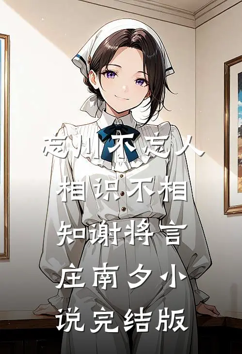忘川不忘人，相识不相知谢将言庄南夕小说完结版