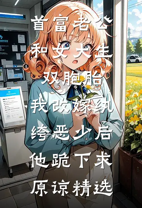 首富老公和女大生双胞胎，我改嫁纨绔恶少后他跪下求原谅精选