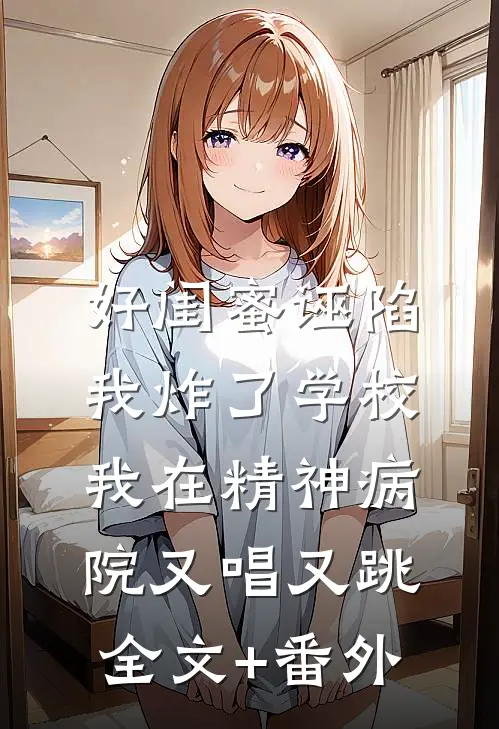 好闺蜜诬陷我炸了学校，我在精神病院又唱又跳全文+番外