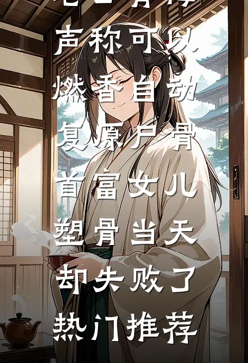老公青梅声称可以燃香自动复原尸骨，首富女儿塑骨当天却失败了热门推荐
