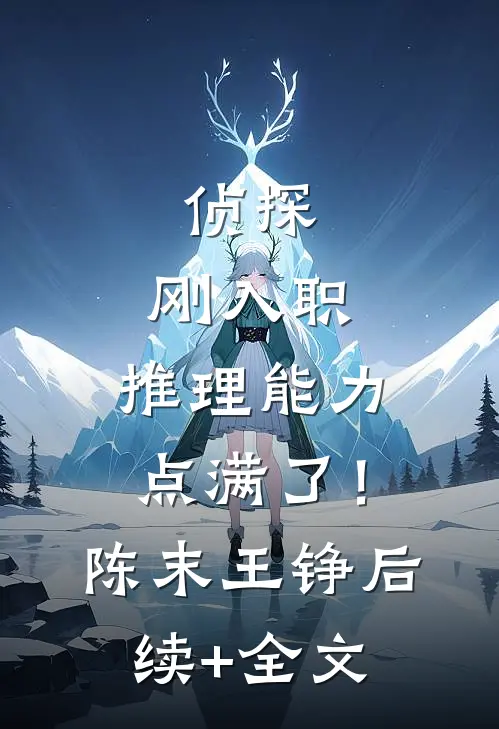 侦探：刚入职，推理能力点满了！陈末王铮后续+全文