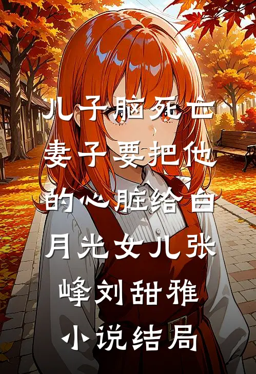 儿子脑死亡，妻子要把他的心脏给白月光女儿张峰刘甜雅小说结局