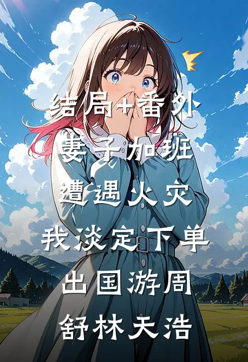 结局+番外妻子加班遭遇火灾，我淡定下单出国游周舒林天浩