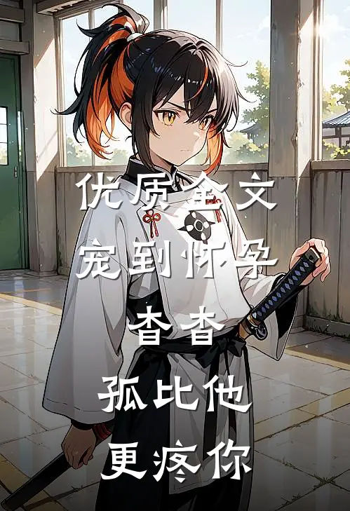 优质全文宠到怀孕，杳杳，孤比他更疼你