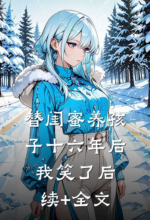 替闺蜜养孩子十六年后，我笑了后续+全文