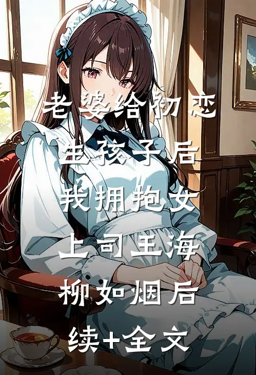 老婆给初恋生孩子后我拥抱女上司王海柳如烟后续+全文