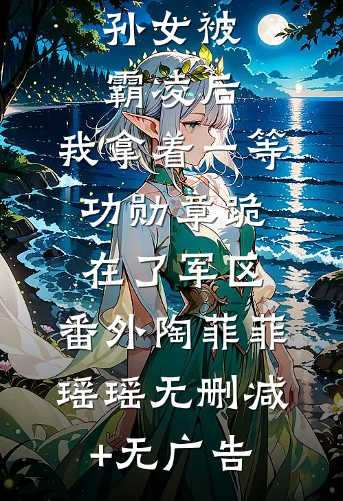 孙女被霸凌后，我拿着一等功勋章跪在了军区： 番外陶菲菲瑶瑶无删减+无广告