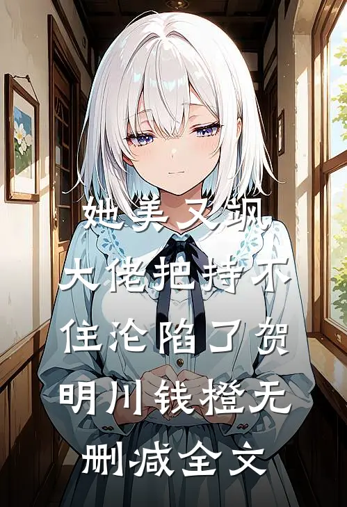 她美又飒，大佬把持不住沦陷了贺明川钱橙无删减全文