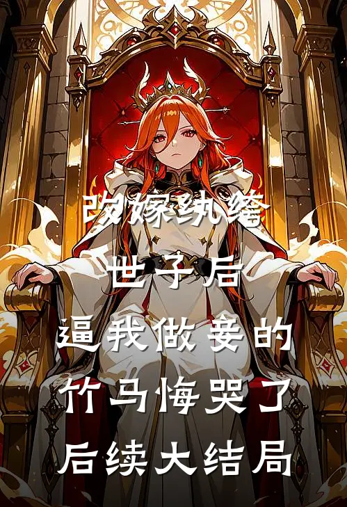 改嫁纨绔世子后，逼我做妾的竹马悔哭了后续大结局