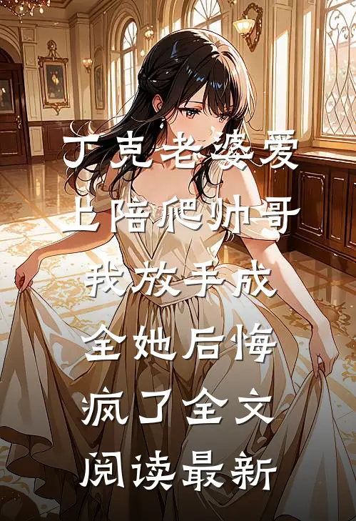 丁克老婆爱上陪爬帅哥，我放手成全她后悔疯了全文阅读最新