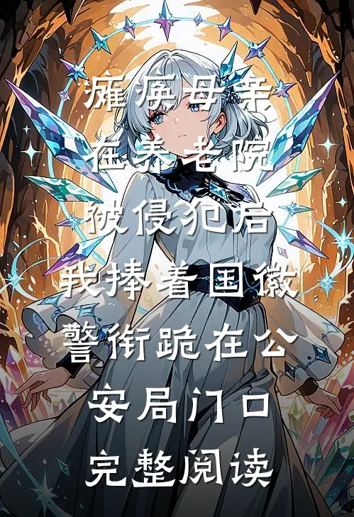 瘫痪母亲在养老院被侵犯后，我捧着国徽警衔跪在公安局门口完整阅读
