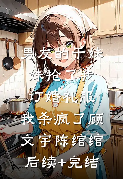 男友的干妹妹抢了我订婚礼服，我杀疯了顾文宇陈绾绾后续+完结