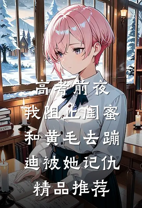 高考前夜，我阻止闺蜜和黄毛去蹦迪被她记仇精品推荐