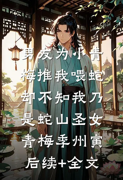 男友为小青梅推我喂蛇，却不知我乃是蛇山圣女青梅季州寅后续+全文