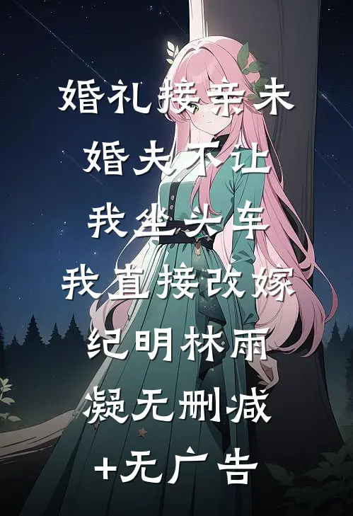 婚礼接亲未婚夫不让我坐头车，我直接改嫁纪明林雨凝无删减+无广告