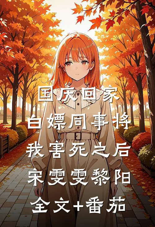 国庆回家，白嫖同事将我害死之后宋雯雯黎阳全文+番茄