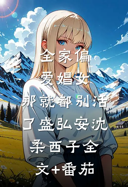 全家偏爱娼女，那就都别活了盛弘安沈柔西子全文+番茄