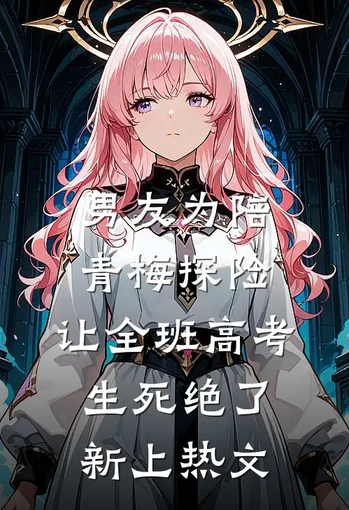 男友为陪青梅探险，让全班高考生死绝了新上热文