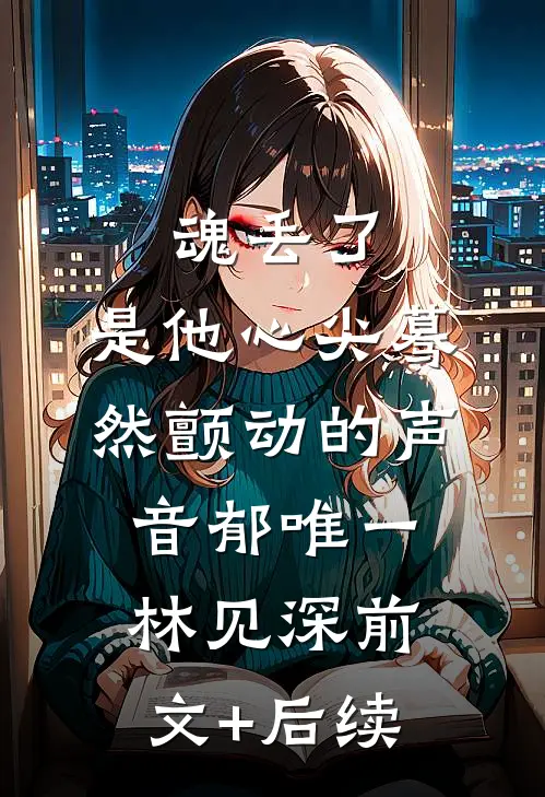 魂丢了，是他心尖蓦然颤动的声音郁唯一林见深前文+后续
