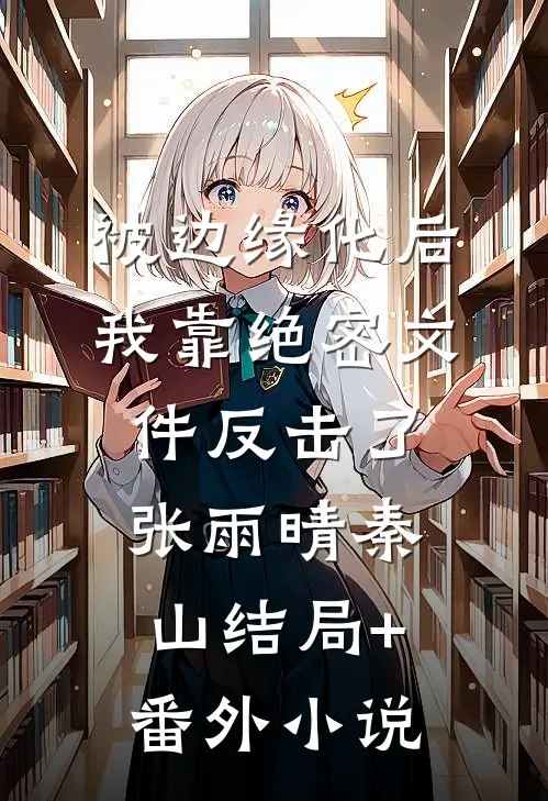 被边缘化后，我靠绝密文件反击了张雨晴秦山结局+番外小说