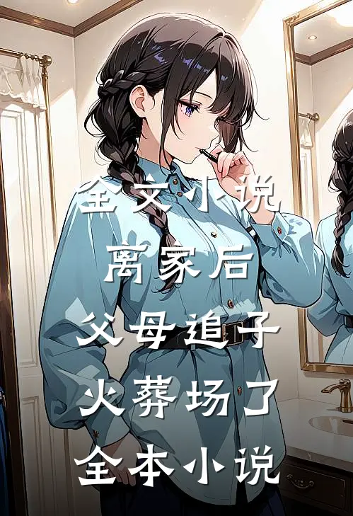 全文小说离家后,父母追子火葬场了全本小说