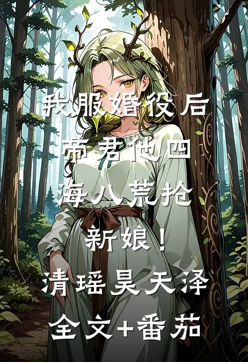 我服婚役后，帝君他四海八荒抢新娘！清瑶昊天泽全文+番茄