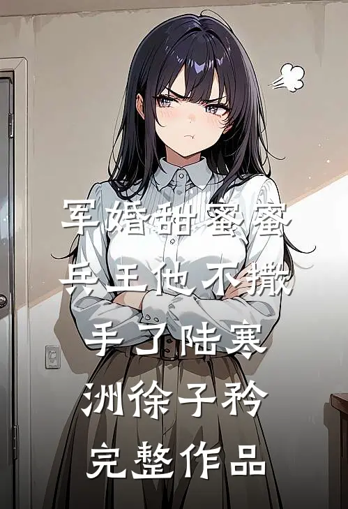 军婚甜蜜蜜,兵王他不撒手了陆寒洲徐子矜完整作品