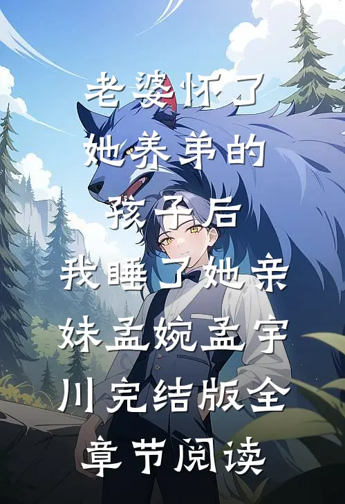 《老婆怀了她养弟的孩子后，我睡了她亲妹》孟婉孟宇川完结版全章节阅读