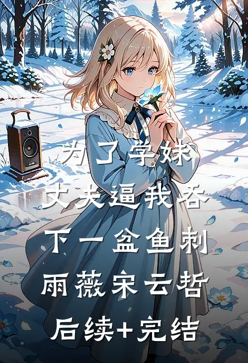 为了学妹，丈夫逼我吞下一盆鱼刺雨薇宋云哲后续+完结