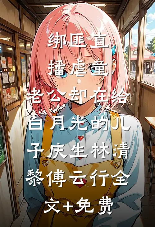 绑匪直播虐童，老公却在给白月光的儿子庆生林清黎傅云行全文+免费