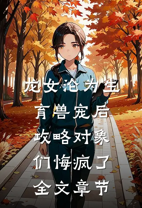 龙女沦为生育兽宠后，攻略对象们悔疯了全文章节