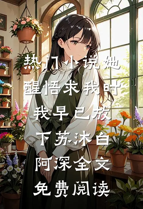 热门小说她醒悟求我时，我早已放下苏沐白阿深全文免费阅读