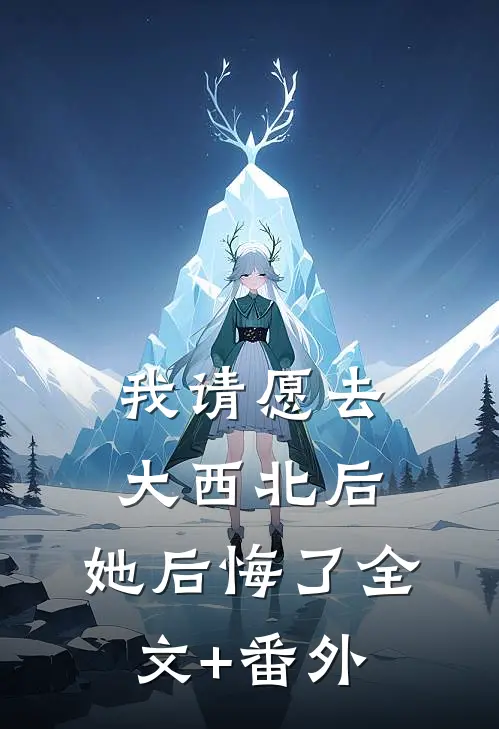 我请愿去大西北后，她后悔了全文+番外